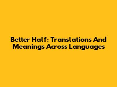 Better Half: Translations And Meanings Across Languages