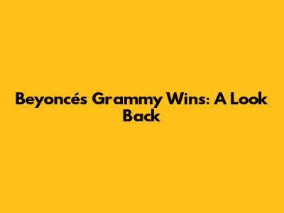 Beyoncé's Grammy Wins: A Look Back