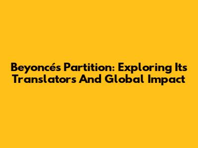 Beyoncé's Partition: Exploring Its Translators And Global Impact