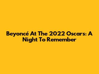 Beyoncé At The 2022 Oscars: A Night To Remember