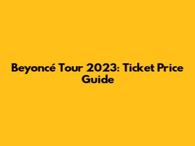 Beyoncé Tour 2023: Ticket Price Guide