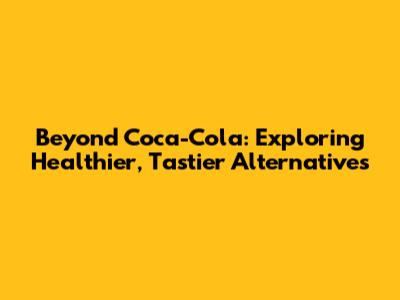 Beyond Coca-Cola: Exploring Healthier, Tastier Alternatives