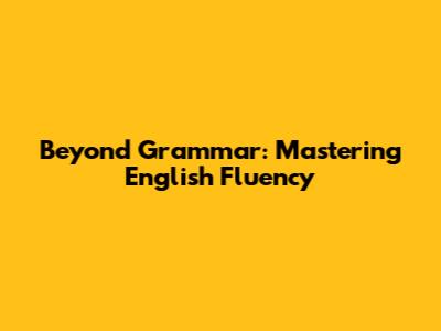 Beyond Grammar: Mastering English Fluency