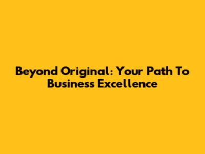 Beyond Original: Your Path To Business Excellence