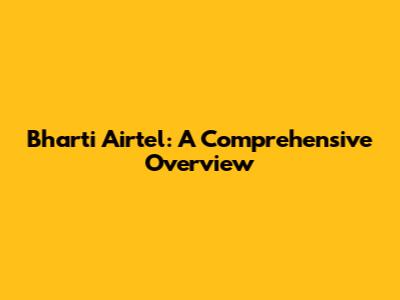 Bharti Airtel: A Comprehensive Overview