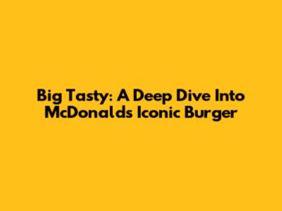 Big Tasty: A Deep Dive Into McDonald's Iconic Burger