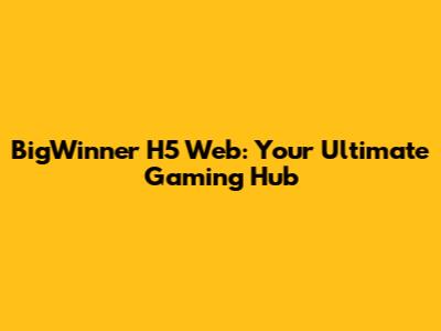 BigWinner H5 Web: Your Ultimate Gaming Hub