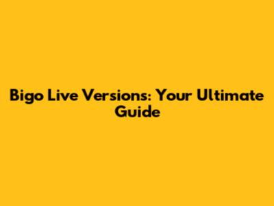 Bigo Live Versions: Your Ultimate Guide