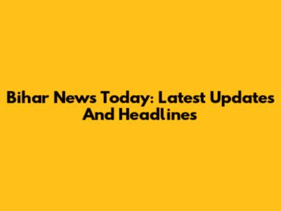 Bihar News Today: Latest Updates And Headlines