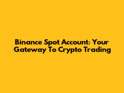 Binance Spot Account: Your Gateway To Crypto Trading