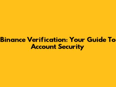 Binance Verification: Your Guide To Account Security