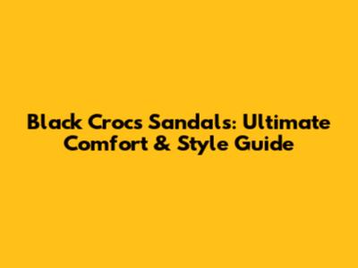 Black Crocs Sandals: Ultimate Comfort & Style Guide