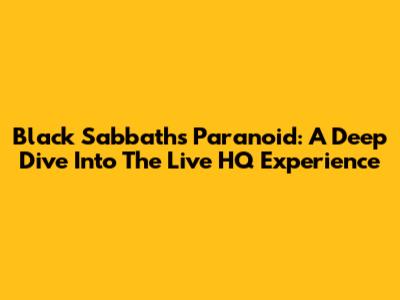 Black Sabbath's Paranoid: A Deep Dive Into The Live HQ Experience