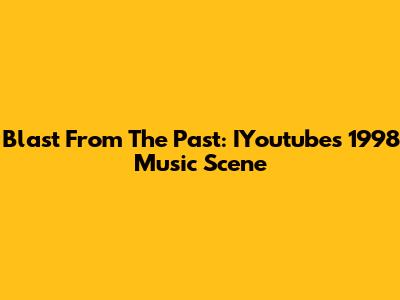 Blast From The Past: IYoutube's 1998 Music Scene
