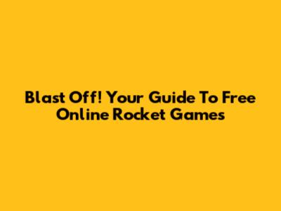 Blast Off! Your Guide To Free Online Rocket Games
