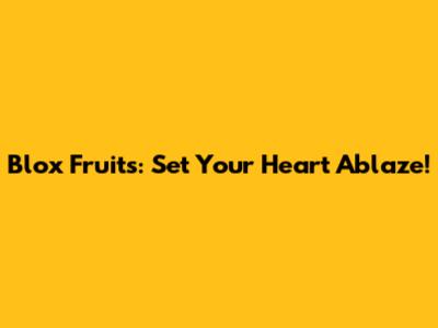 Blox Fruits: Set Your Heart Ablaze!