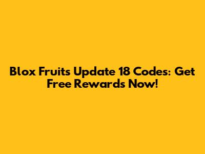 Blox Fruits Update 18 Codes: Get Free Rewards Now!
