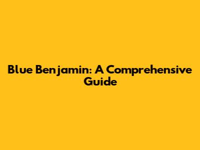 Blue Benjamin: A Comprehensive Guide