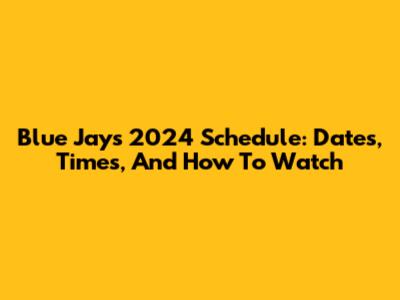 Blue Jays 2024 Schedule: Dates, Times, And How To Watch