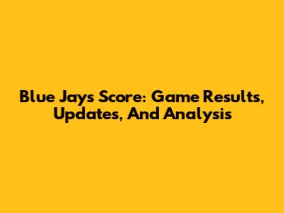 Blue Jays Score: Game Results, Updates, And Analysis