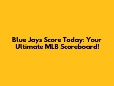 Blue Jays Score Today: Your Ultimate MLB Scoreboard!