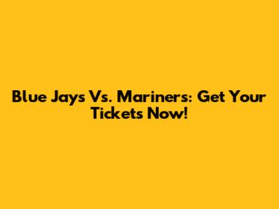Blue Jays Vs. Mariners: Get Your Tickets Now!