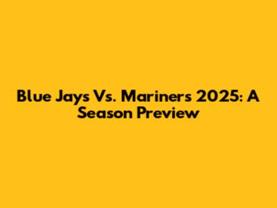 Blue Jays Vs. Mariners 2025: A Season Preview