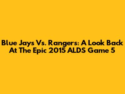 Blue Jays Vs. Rangers: A Look Back At The Epic 2015 ALDS Game 5
