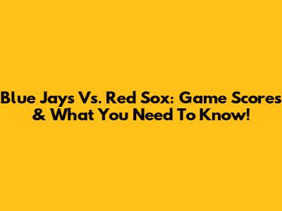 Blue Jays Vs. Red Sox: Game Scores & What You Need To Know!