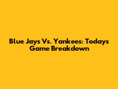Blue Jays Vs. Yankees: Today's Game Breakdown
