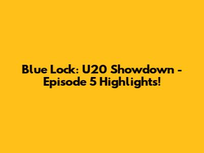 Blue Lock: U20 Showdown - Episode 5 Highlights!