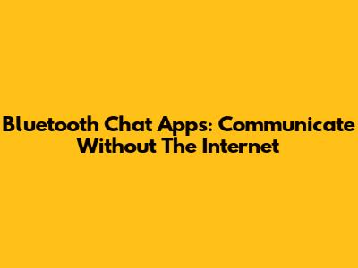 Bluetooth Chat Apps: Communicate Without The Internet