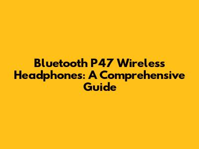 Bluetooth P47 Wireless Headphones: A Comprehensive Guide