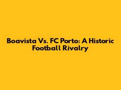 Boavista Vs. FC Porto: A Historic Football Rivalry
