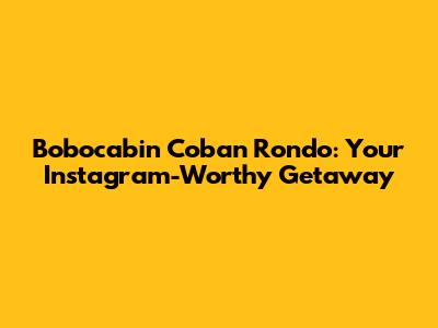 Bobocabin Coban Rondo: Your Instagram-Worthy Getaway