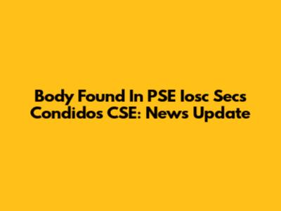 Body Found In PSE Iosc Secs Condidos CSE: News Update