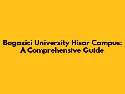 Bogazici University Hisar Campus: A Comprehensive Guide