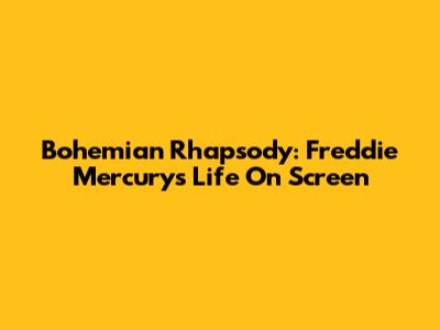 Bohemian Rhapsody: Freddie Mercury's Life On Screen