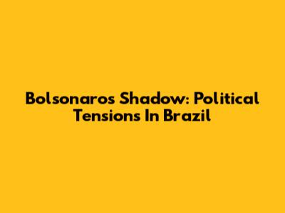 Bolsonaro's Shadow: Political Tensions In Brazil