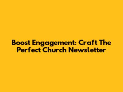 Boost Engagement: Craft The Perfect Church Newsletter