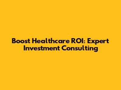 Boost Healthcare ROI: Expert Investment Consulting