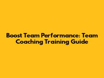 Boost Team Performance: Team Coaching Training Guide