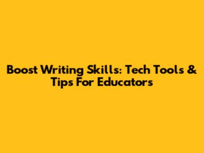 Boost Writing Skills: Tech Tools & Tips For Educators