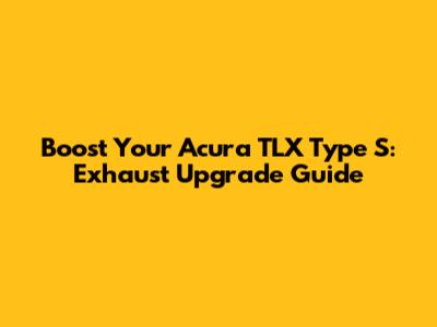 Boost Your Acura TLX Type S: Exhaust Upgrade Guide