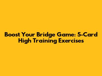 Boost Your Bridge Game: 5-Card High Training Exercises