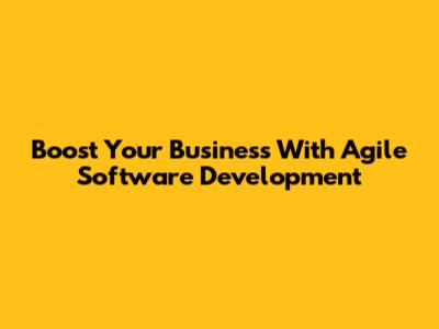 Boost Your Business With Agile Software Development