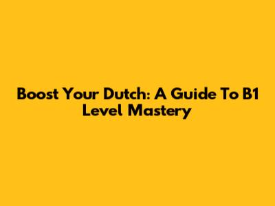Boost Your Dutch: A Guide To B1 Level Mastery