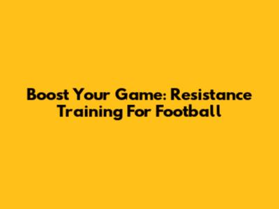 Boost Your Game: Resistance Training For Football