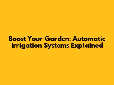 Boost Your Garden: Automatic Irrigation Systems Explained