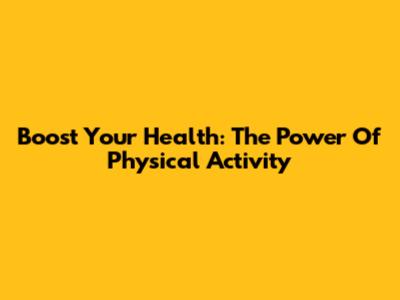 Boost Your Health: The Power Of Physical Activity